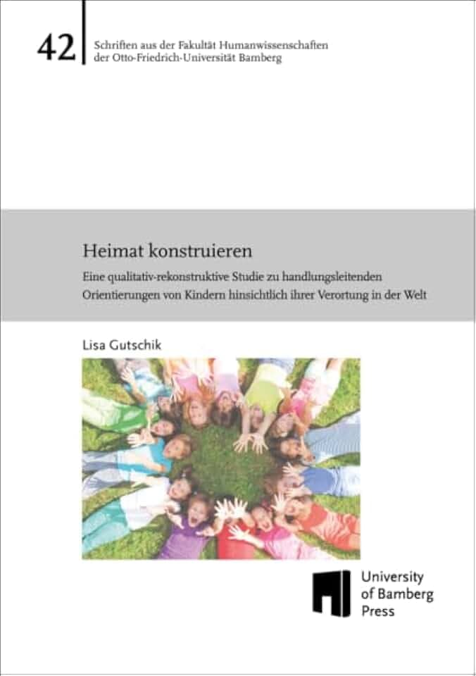Heimat konstruieren: eine qualitativ-rekonstruktive Studie zu handlungsleitenden Orientierungen von Kindern hinsichtlich ihrer Verortung in der Welt ... der Otto-Friedrich-Universität Bamberg)