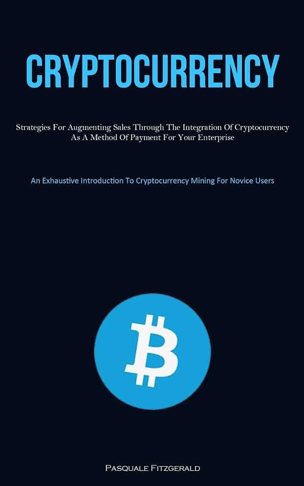 Cryptocurrency: Strategies For Augmenting Sales Through The Integration Of Cryptocurrency As A Method Of Payment For Your Enterprise (An Exhaustive ... To Cryptocurrency Mining For Novice Users)