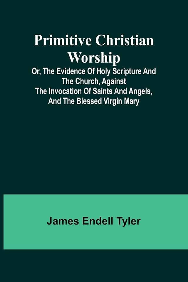 Primitive Christian Worship; Or, The Evidence of Holy Scripture and the Church, Against the Invocation of Saints and Angels, and the Blessed Virgin Mary