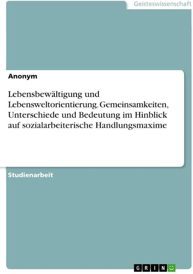 Lebensbewältigung und Lebensweltorientierung. Gemeinsamkeiten, Unterschiede und Bedeutung im Hinblick auf sozialarbeiterische Handlungsmaxime