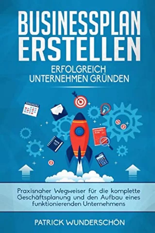 Businessplan erstellen: Erfolgreich Unternehmen gründen: Praxisnaher Wegweiser für die komplette Geschäftsplanung und den Aufbau eines funktionierenden Unternehmens