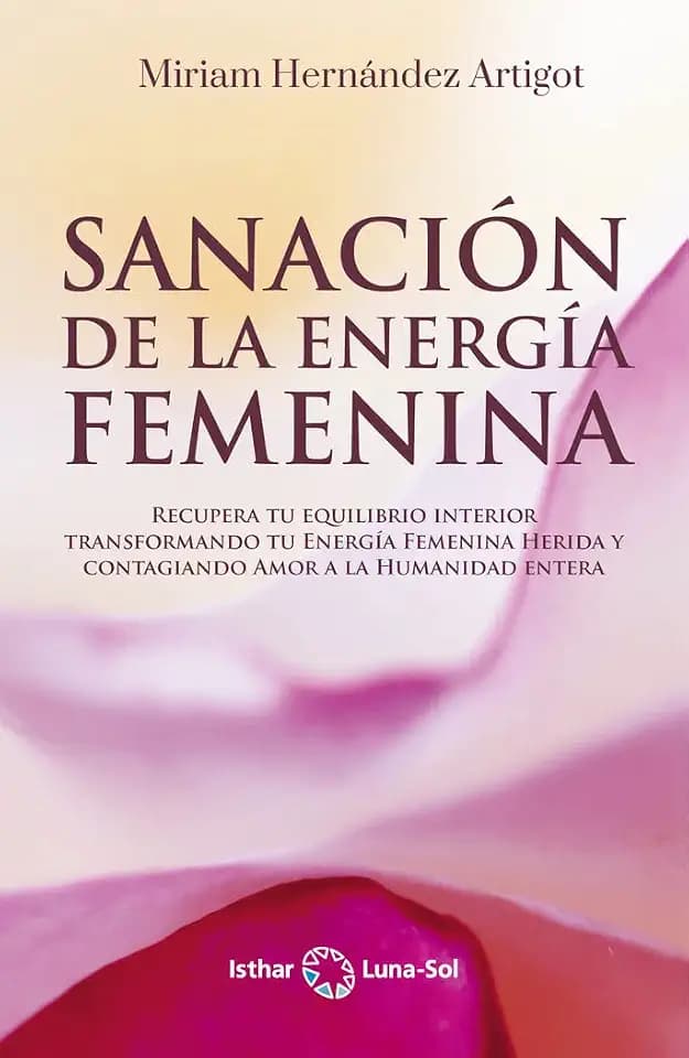 Sanación de la energía femenina: Recupera tu equilibrio interior transformando tu Energía Femenina Herida y contagiando Amor a la Humanidad entera