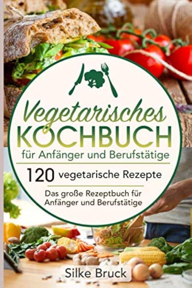 Vegetarisches Kochbuch für Anfänger und Berufstätige: 120 vegetarische Rezepte Das große Rezeptbuch für Anfänger und Berufstätige