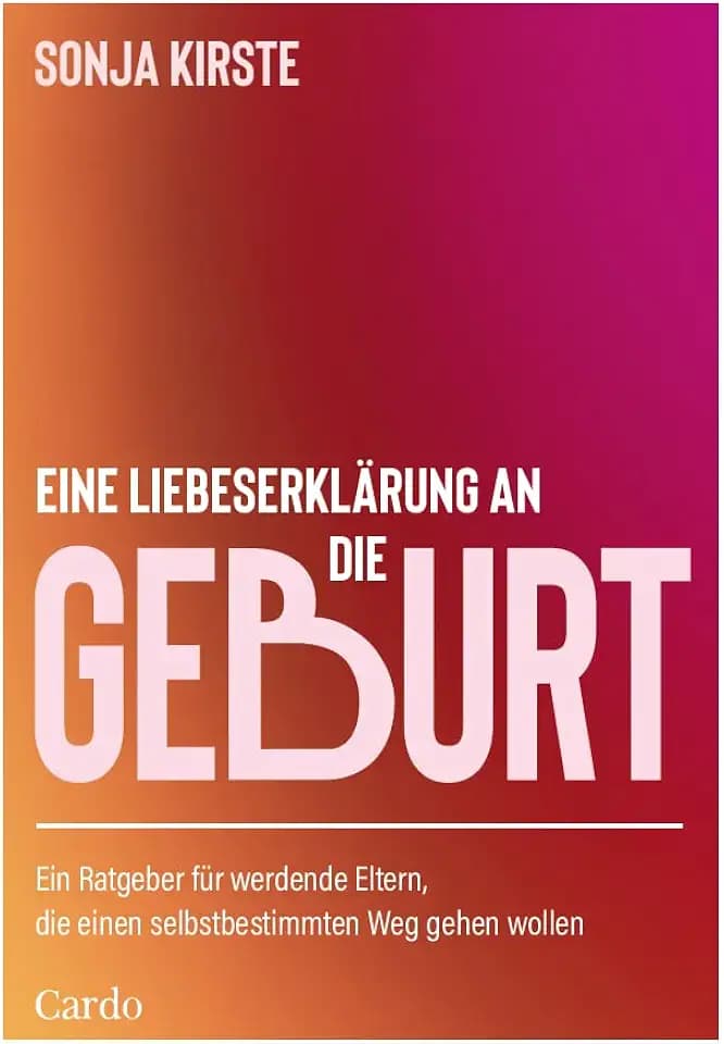 Eine Liebeserklärung an die Geburt: Ein Ratgeber für Eltern, die einen selbstbestimmten Weg gehen wollen