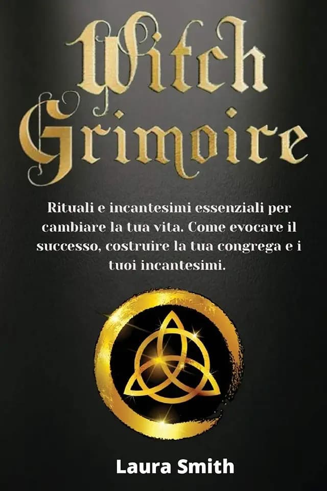 Witch Grimoire: Rituali e Incantesimi Essenziali per Cambiare la tua Vita. Come Evocare il Successo, Costruire la tua Congrega e i Tuoi Incantesimi.
