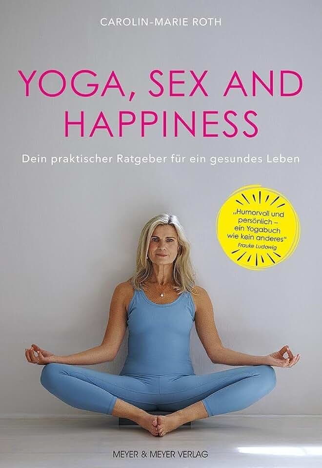 Yoga, Sex and Happiness: Dein praktischer Ratgeber für ein gesünderes Leben