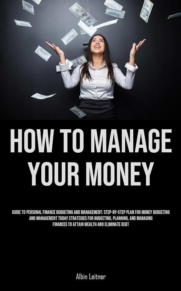 How To Manage Your Money: Guide To Personal Finance Budgeting And Management: Step-By-Step Plan For Money Budgeting And Management Today Strategies ... Finances To Attain Wealth And Eliminate Debt