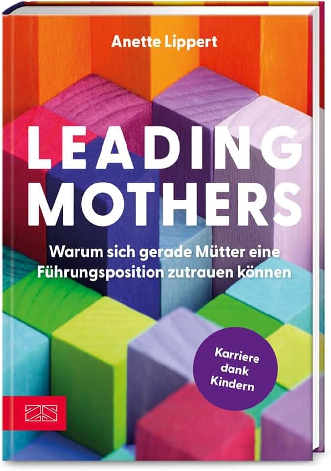 Leading Mothers: Warum sich gerade Mütter eine Führungsposition zutrauen können: Die wichtigsten Bausteine für den eigenen Erfolg erkennen und richtig nutzen