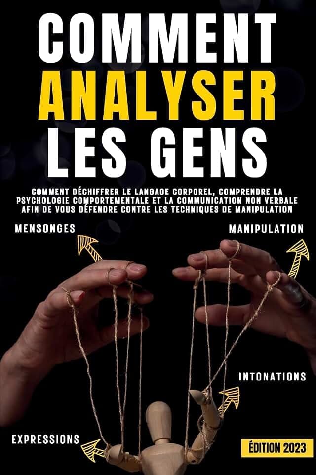 Comment analyser les gens: Comment déchiffrer le langage corporel, comprendre la psychologie comportementale et la communication non verbale afin de vous défendre contre les techniques de manipulation