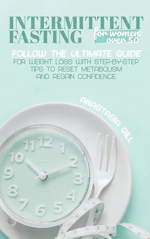 Intermittent Fasting For Women Over 50: Follow The Ultimate Guide For Weight Loss With Step-By-Step Tips to Reset Metabolism and Regain Confidence