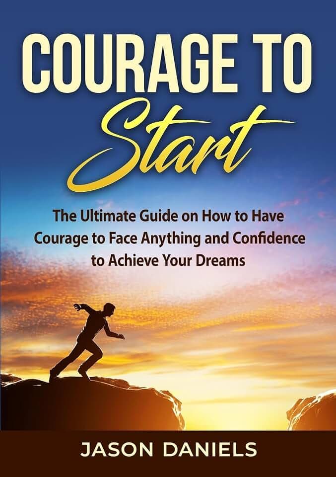Courage to Start: The Ultimate Guide on How to Have Courage to Face Anything and Confidence to Achieve Your Dreams
