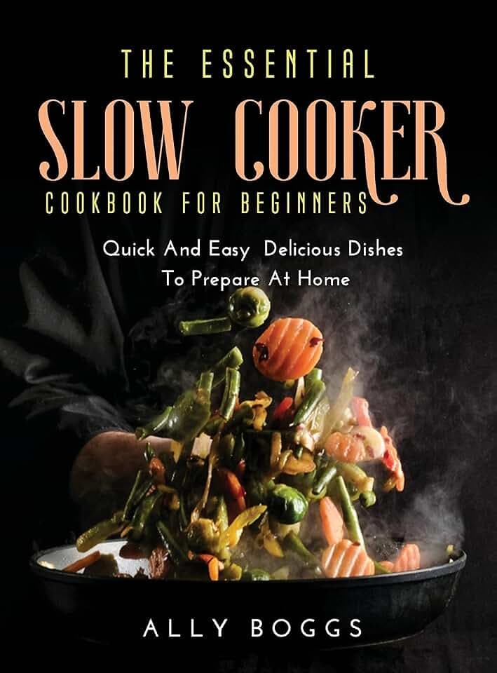 The Essential Slow Cooker Cookbook for Beginners: Quick And Easy Delicious Dishes To Prepare At Home