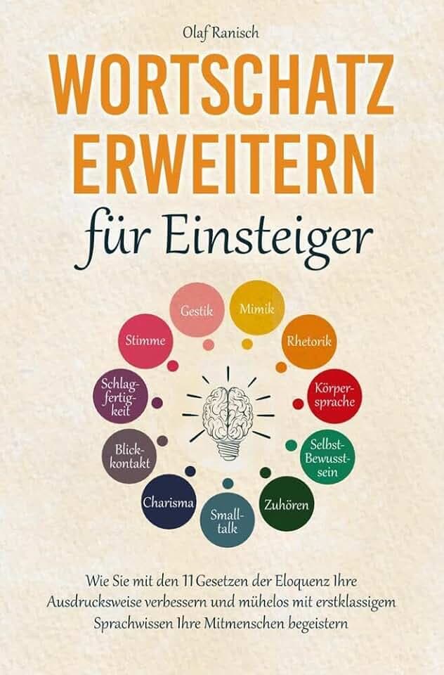 Wortschatz erweitern für Einsteiger: Wie Sie mit den 11 Gesetzen der Eloquenz Ihre Ausdrucksweise verbessern und mühelos mit erstklassigem Sprachwissen Ihre Mitmenschen begeistern