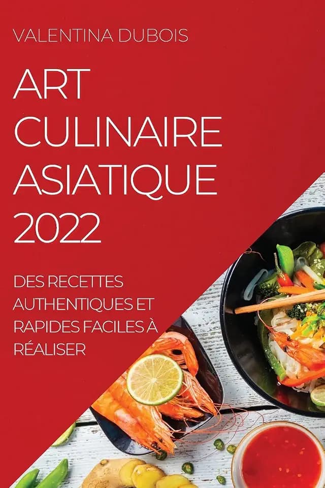 ART CULINAIRE ASIATIQUE 2022: DES RECETTES AUTHENTIQUES ET RAPIDES FACILES À RÉALISER