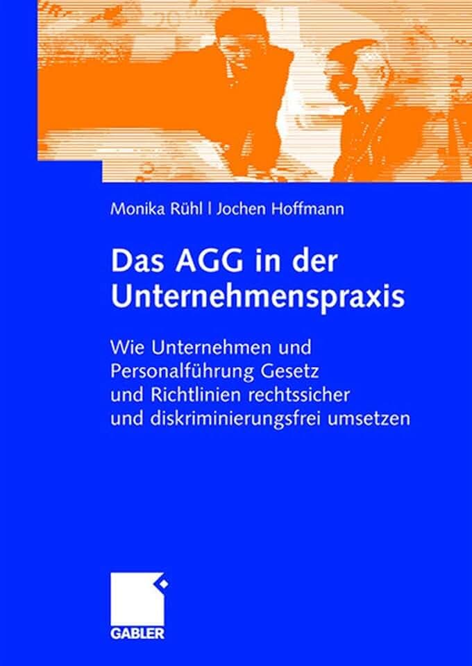Das AGG in der Unternehmenspraxis: Wie Unternehmen und Personalführung Gesetz und Verordnungen rechtssicher und diskriminierungsfrei umsetzen