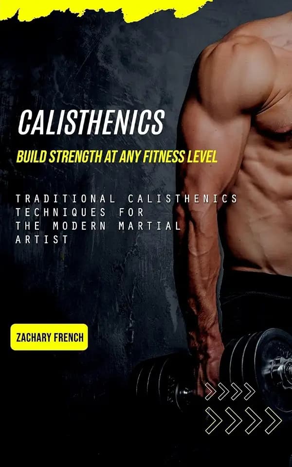 Calisthenics: Build Strength at Any Fitness Level (Traditional Calisthenics Techniques for the Modern Martial Artist)