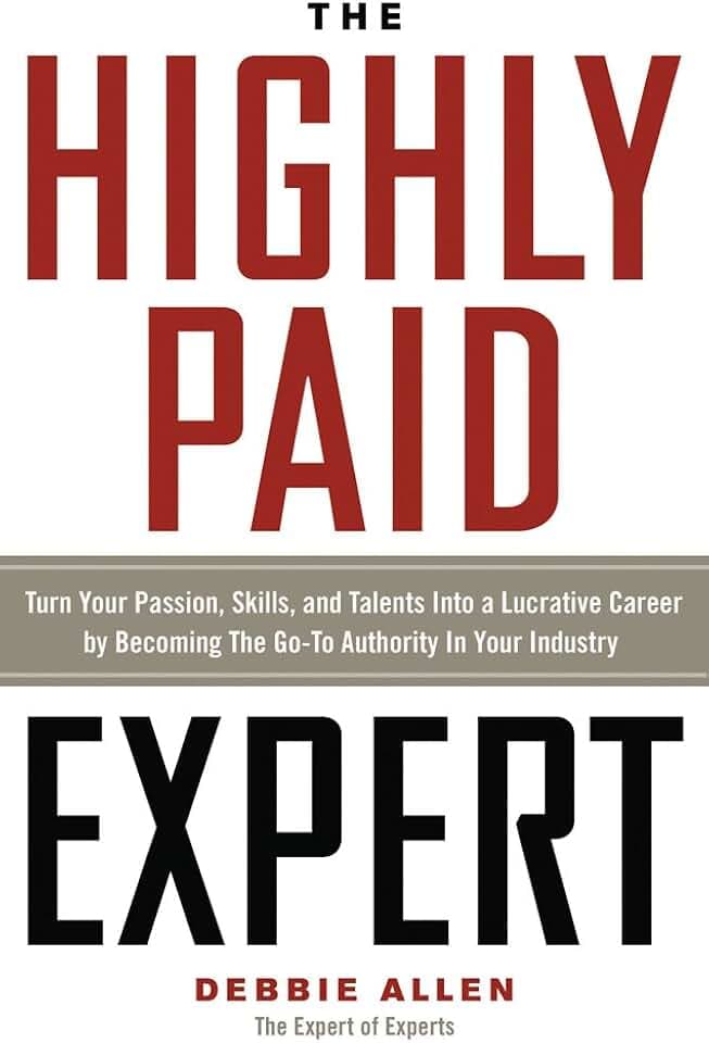 The Highly Paid Expert: Turn Your Passion, Skills, and Talents Into a Lucrative Career by Becoming the Go-To Authority in Your Industry