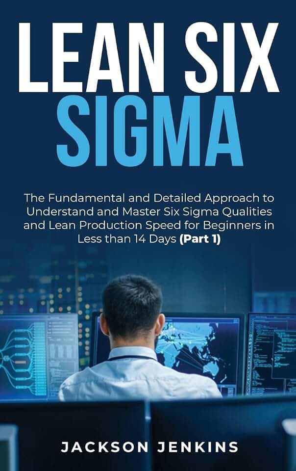 Lean Six Sigma: The Fundamental and Detailed Approach to Understand and Master Six Sigma Qualities and Lean Production Speed for Beginners in Less than 14 Days (Part 1)