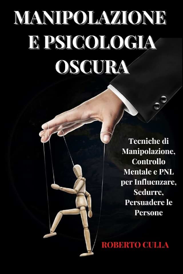 Manipolazione e Psicologia oscura: Tecniche di Manipolazione, Controllo Mentale e PNL per Influenzare, Sedurre, Persuadere le Persone