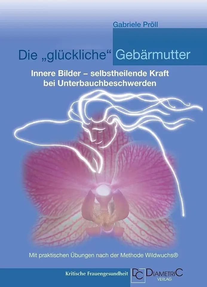 Die "glückliche" Gebärmutter: Innere Bilder – selbstheilende Kraft bei Unterbauchbeschwerden: Mit praktischen Übungen nach der Methode Wildwuchs® (Gebärmuttergesundheit)