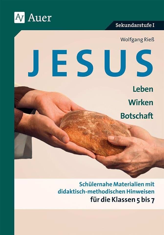 Jesus - Leben, Wirken, Botschaft Klasse 5-7: Schülernahe Materialien mit didaktisch- methodischen Hinweisen für die Klassen 5 bis 7