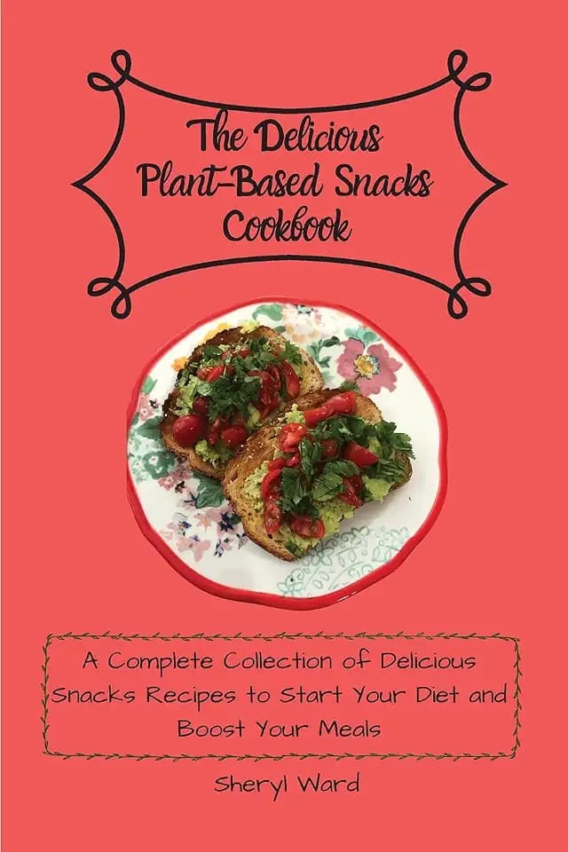 The Delicious Plant-Based Snacks Cookbook: A Complete Collection of Delicious Snacks Recipes to Start Your Diet and Boost Your Meals