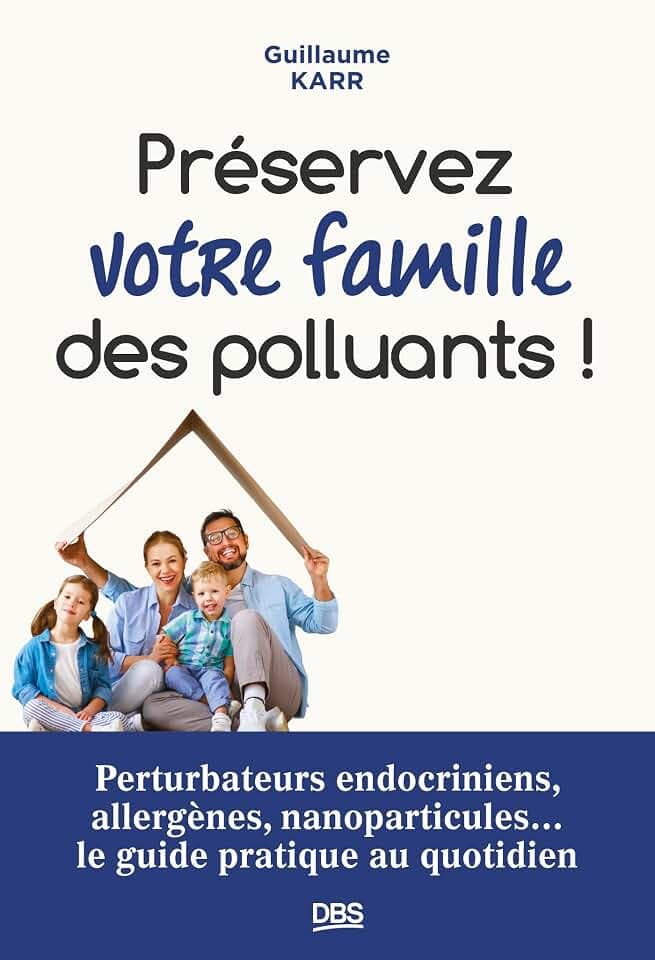 Préservez votre famille des polluants !: Perturbateurs endocriniens, allergènes, nanoparticules... le guide pratique au quotidien
