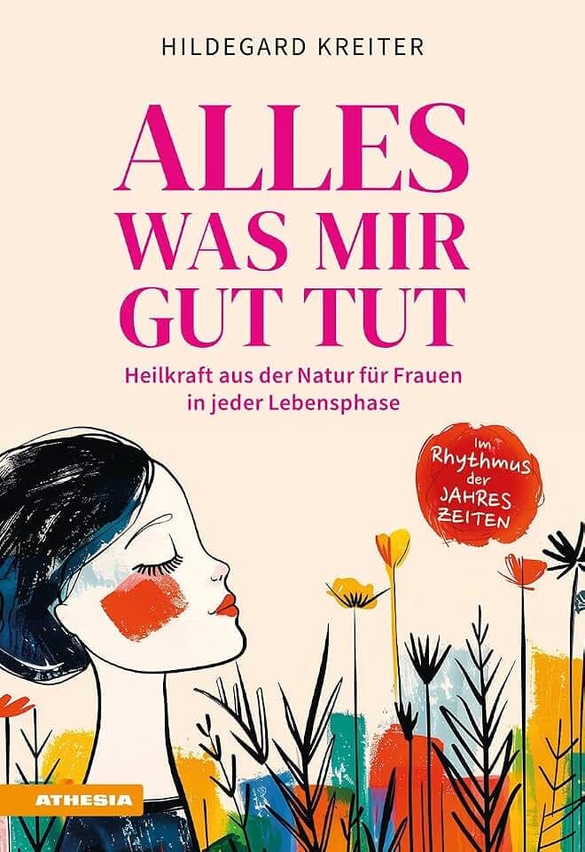 Alles was mir gut tut: Heilkraft aus der Natur für Frauen in jeder Lebensphase