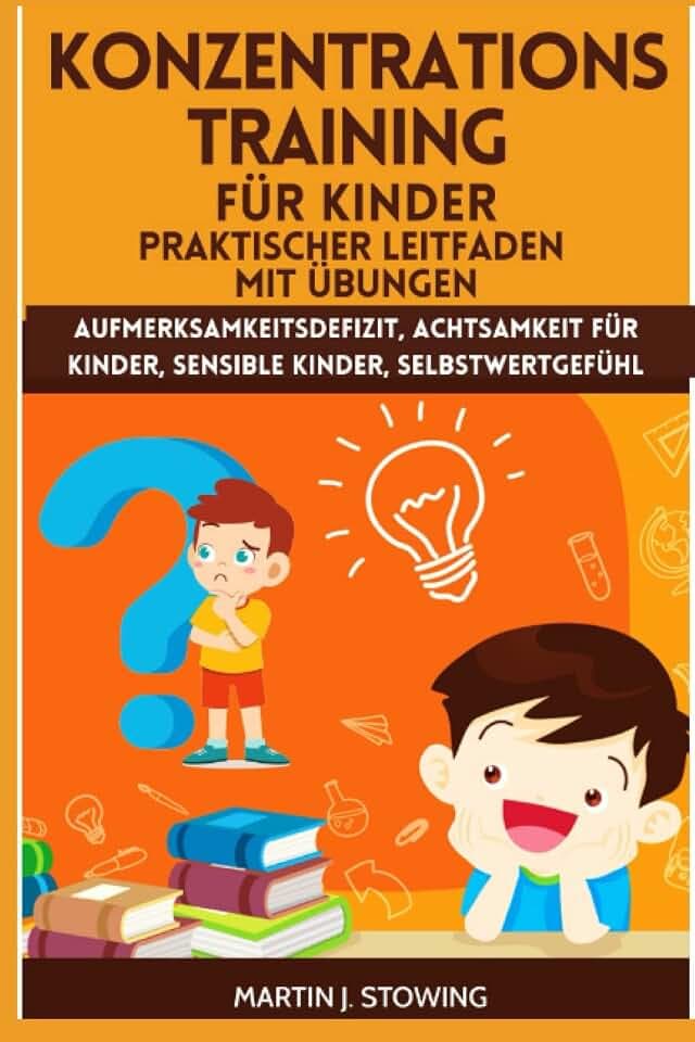 KONZENTRATIONSTRAINING FÜR KINDER - PRAKTISCHER LEITFADEN MIT ÜBUNGEN: Aufmerksamkeitsdefizit, Achtsamkeit für Kinder, Sensible Kinder, Selbstwertgefühl