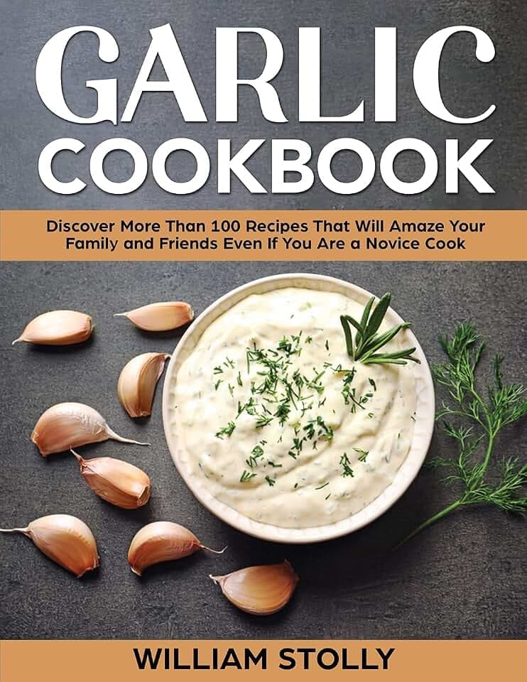 Garlic Cookbook: Discover More Than 100 Recipes That Will Amaze Your Family and Friends Even If You Are a Novice Cook