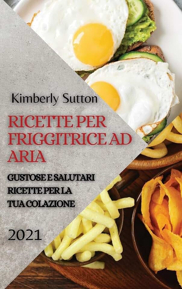 Ricette Per Friggitrice Ad Aria 2021 (Air Fryer Recipes Italian Edition): Gustose E Salutari Ricette Per La Tua Colazione