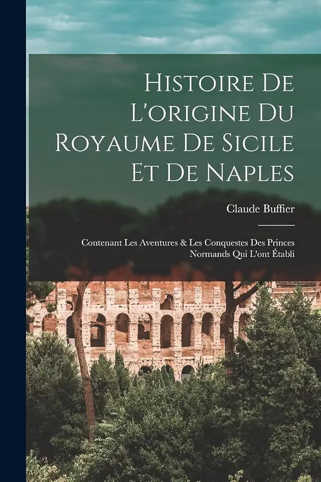 Histoire De L'origine Du Royaume De Sicile Et De Naples: Contenant Les Aventures & Les Conquestes Des Princes Normands Qui L'ont Établi