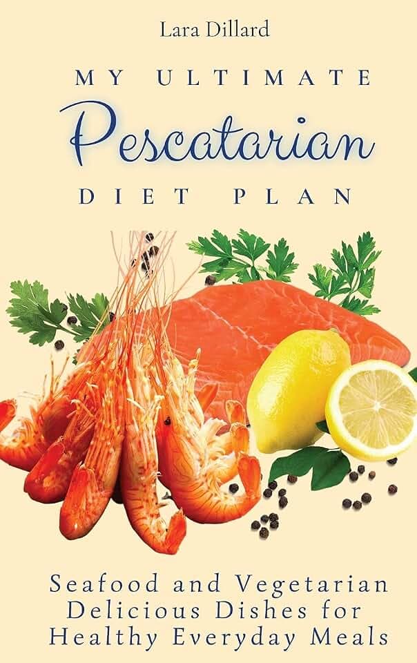 My Ultimate Pescatarian Diet Plan: Seafood and Vegetarian Delicious Dishes for Healthy Everyday Meals