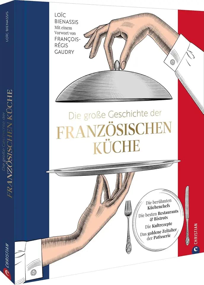 Die große Geschichte der französischen Küche: Die berühmten Küchenchefs. Die besten Restaurants & Bistros. Die Kultrezepte. Das goldene Zeitalter der Patisserie