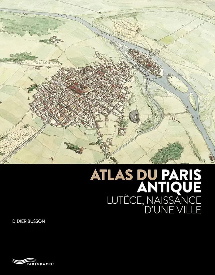 Atlas du Paris antique: Lutèce, naissance d'une ville