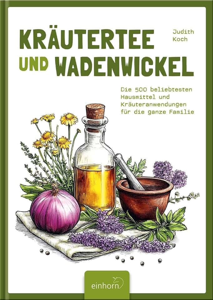 Kräutertee und Wadenwickel: Die 500 beliebtesten Hausmittel und Kräuteranwendungen für die ganze Familie