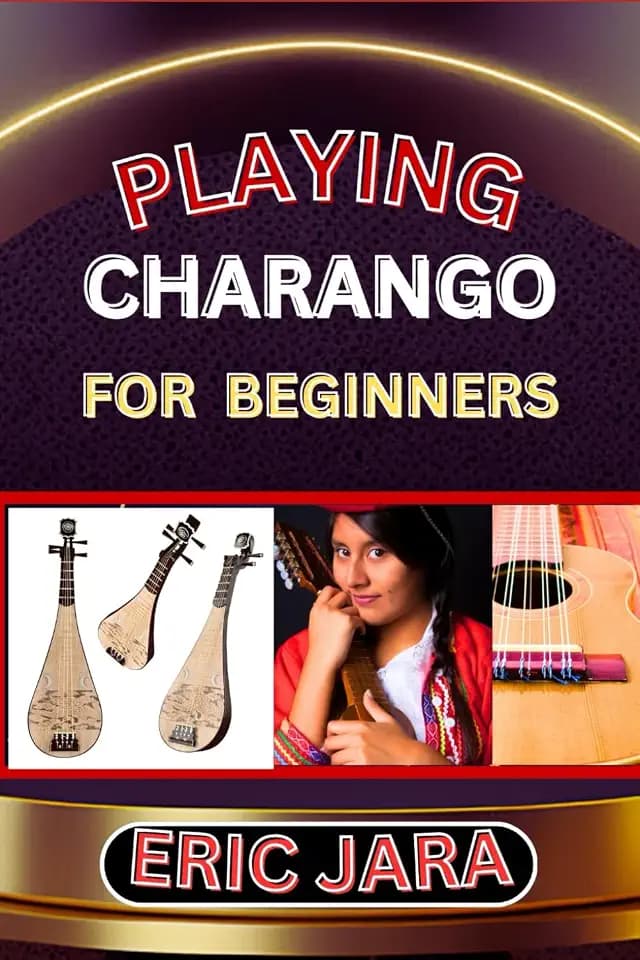 PLAYING CHARANGO FOR BEGINNERS: Complete Procedural Melody Guide To Understand, Learn And Master How To Play Charango Like A Pro Even With No Former Experience