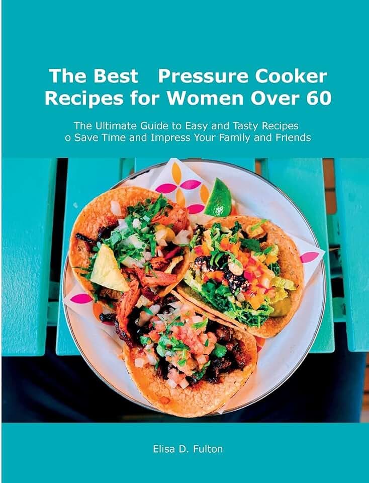 The Best Pressure Cooker Recipes for Women Over 60: The Ultimate Guide to Easy and Tasty Recipes to Save Time and Impress Your Family and Friends
