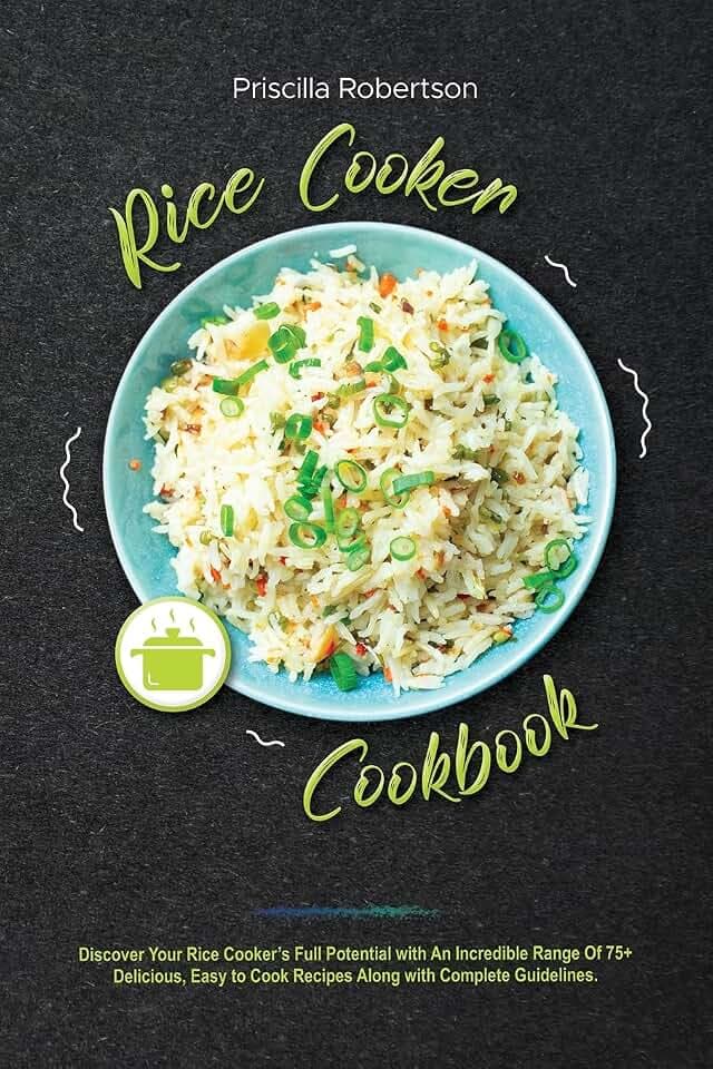 Rice Cooker Cookbook: Discover Your Rice Cooker's Full Potential with An Incredible Range Of 75+ Delicious, Easy to Cook Recipes Along with Complete Guidelines.