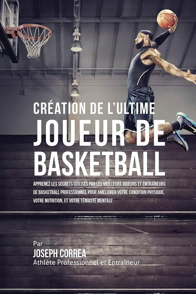 Création de l'Ultime Joueur de Basketball: Apprenez les secrets utilisés par les meilleurs joueurs et entraîneurs de basketball professionnel pour ... votre Nutrition, et votre Ténacité Mentale