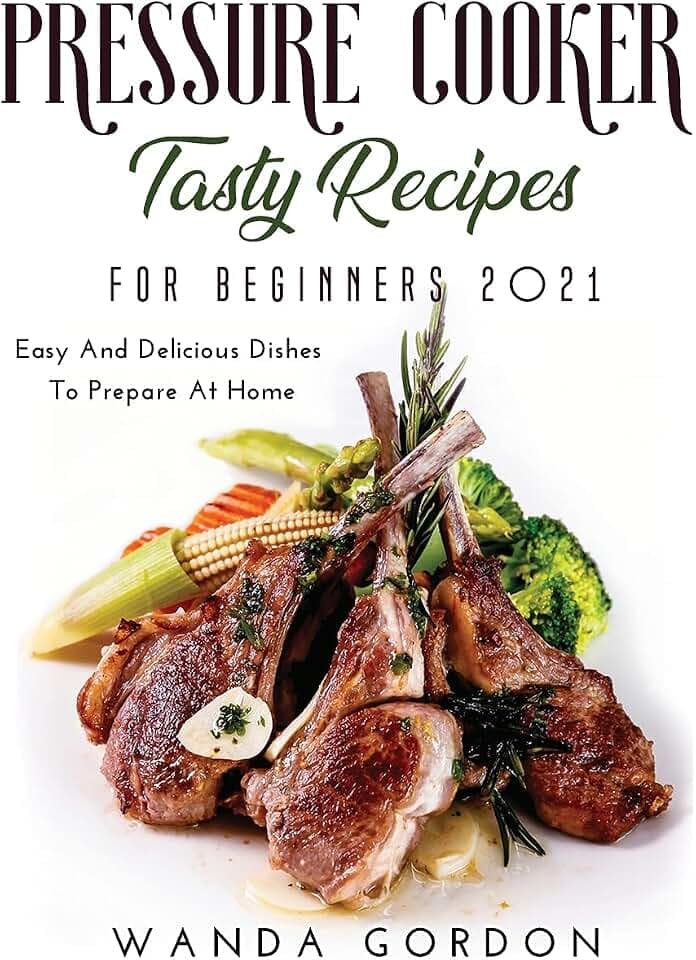 Pressure Cooker Tasty Recipes for Beginners 2021: Easy And Delicious Dishes To Prepare At Home