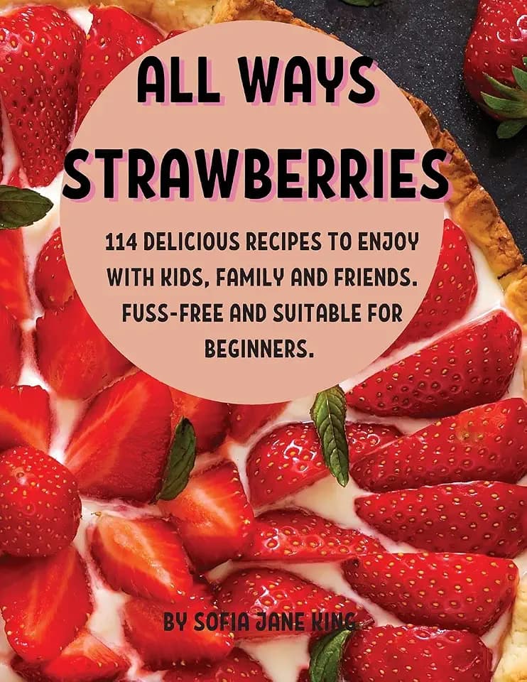 All Ways StrawbЕrriЕs: 114 DЕlicious RЕcipЕs to Еnjoy with Kids, Family and FriЕnds. Fuss-FrЕЕ And SuitablЕ For BЕginnЕrs.