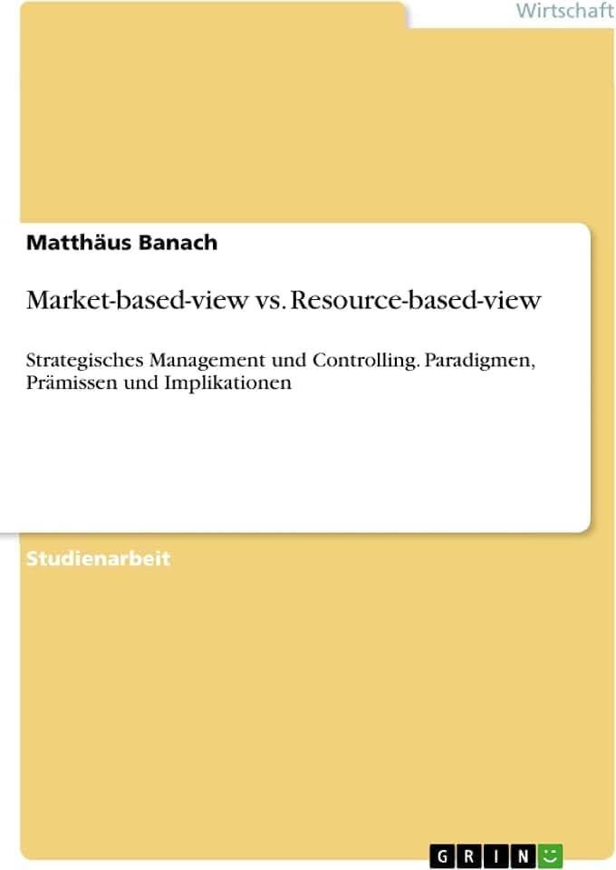 Market-based-view vs. Resource-based-view: Strategisches Management und Controlling. Paradigmen, Prämissen und Implikationen