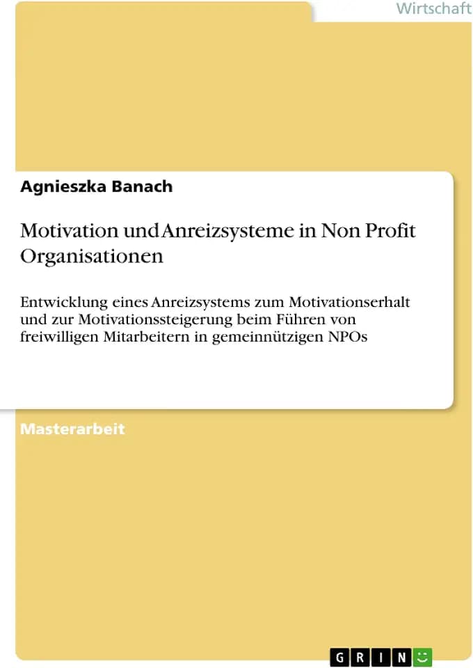 Motivation und Anreizsysteme in Non Profit Organisationen: Entwicklung eines Anreizsystems zum Motivationserhalt und zur Motivationssteigerung beim ... Mitarbeitern in gemeinnützigen NPOs