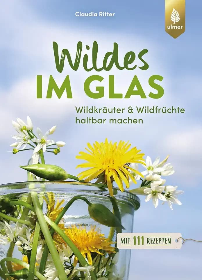 Wildes im Glas: Wildkräuter & Wildfrüchte haltbar machen. Mit 111 Rezepten