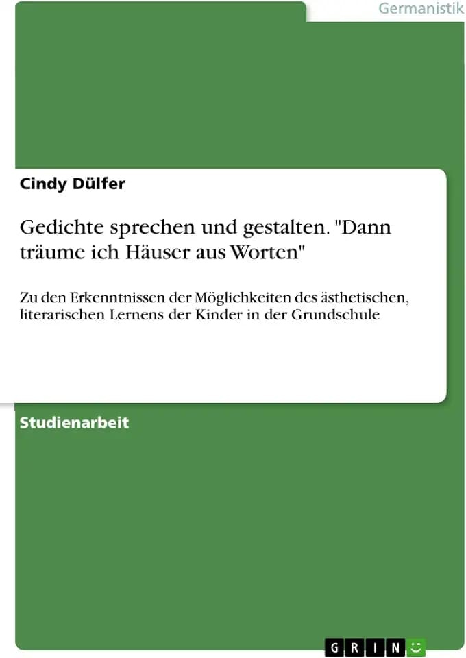 Gedichte sprechen und gestalten. "Dann träume ich Häuser aus Worten": Zu den Erkenntnissen der Möglichkeiten des ästhetischen, literarischen Lernens der Kinder in der Grundschule
