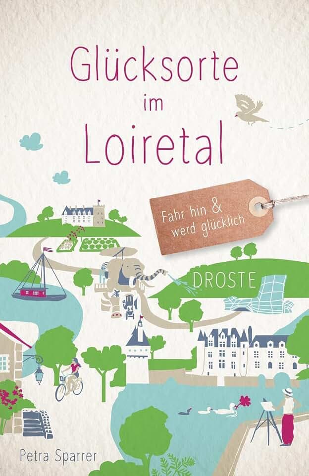 Glücksorte im Loiretal: Fahr hin & werd glücklich - mit 80 ausgewählten Highlights und Geheimtipps für besondere Entdeckungen, Ausflüge und Kurztrips
