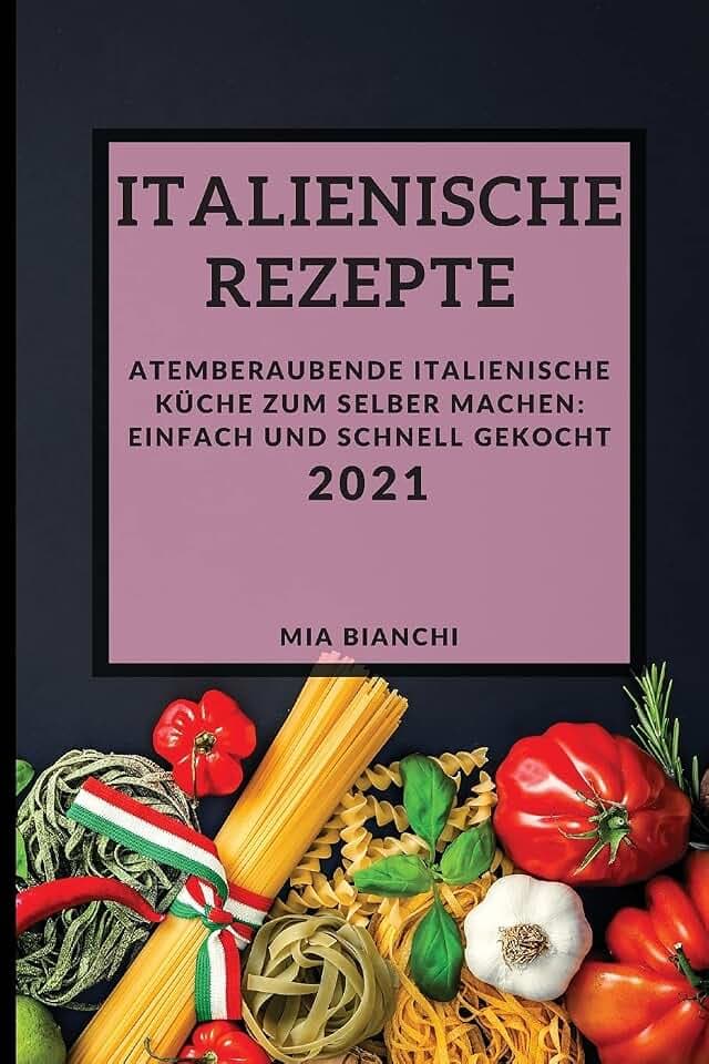Italienische Rezepte 2021 (Italian Recipes 2021 German Edition): Atemberaubende Italienische Küche Zum Selber Machen: Einfach Und Schnell Gekocht