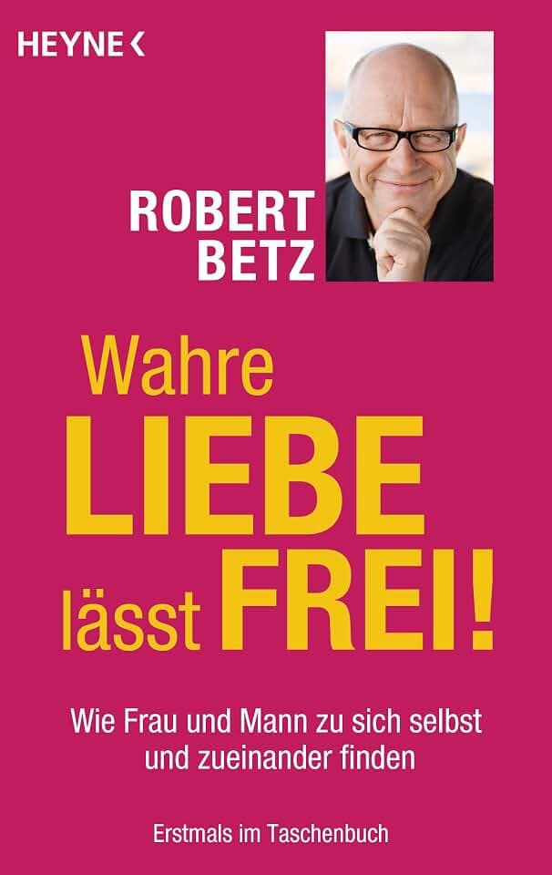 Wahre Liebe lässt frei!: Wie Frau und Mann zu sich selbst und zueinander finden