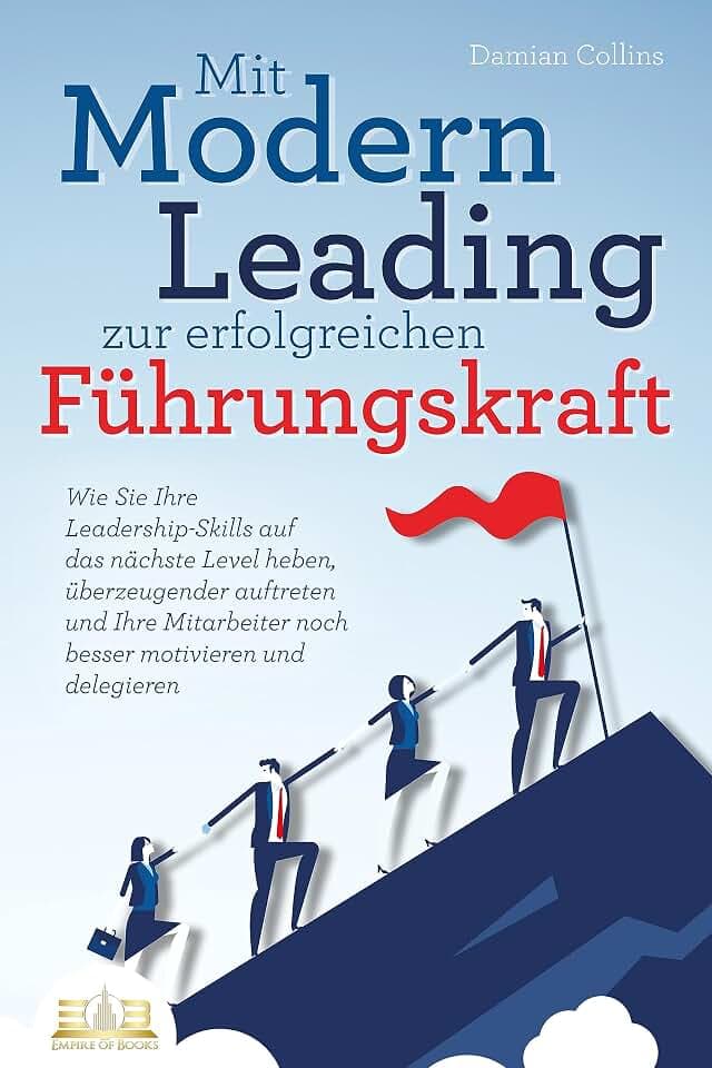Mit Modern Leading zur erfolgreichen Führungskraft werden: Wie Sie Ihre Leadership-Skills auf das nächste Level heben, überzeugender auftreten und Ihre Mitarbeiter noch besser motivieren & delegieren